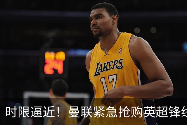 时限逼近！曼联紧急抢购英超锋线新星